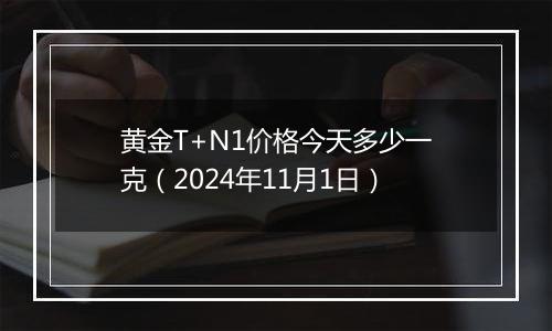 黄金T+N1价格今天多少一克（2024年11月1日）