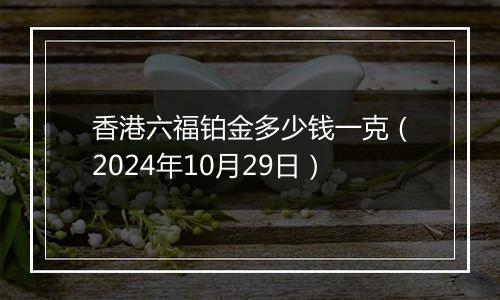 香港六福铂金多少钱一克（2024年10月29日）