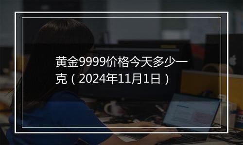 黄金9999价格今天多少一克（2024年11月1日）