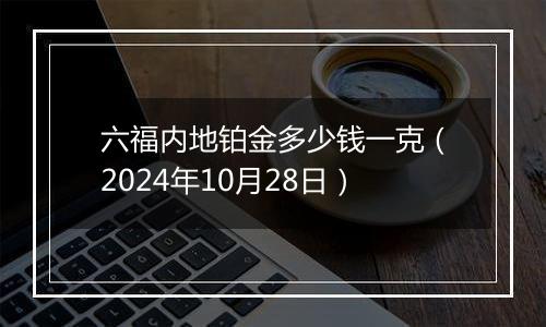 六福内地铂金多少钱一克（2024年10月28日）