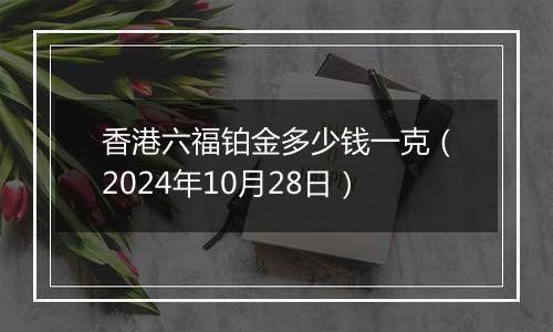 香港六福铂金多少钱一克（2024年10月28日）