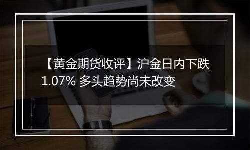 【黄金期货收评】沪金日内下跌1.07% 多头趋势尚未改变