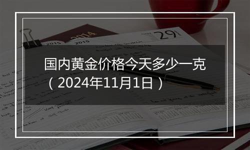 国内黄金价格今天多少一克（2024年11月1日）