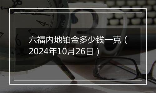 六福内地铂金多少钱一克（2024年10月26日）