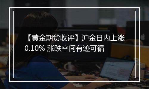 【黄金期货收评】沪金日内上涨0.10% 涨跌空间有迹可循