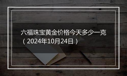 六福珠宝黄金价格今天多少一克（2024年10月24日）