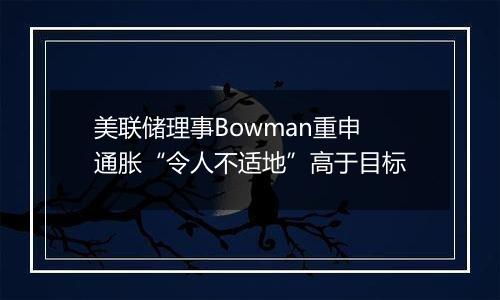 美联储理事Bowman重申通胀“令人不适地”高于目标