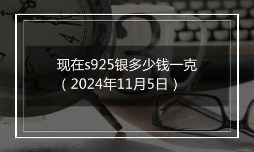 现在s925银多少钱一克（2024年11月5日）