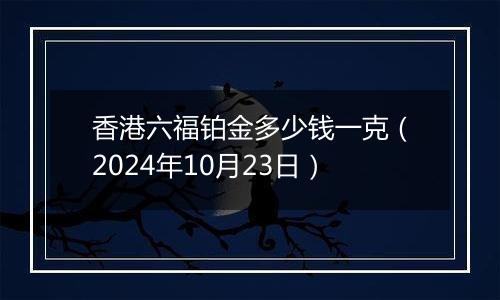 香港六福铂金多少钱一克（2024年10月23日）