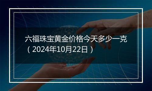 六福珠宝黄金价格今天多少一克（2024年10月22日）