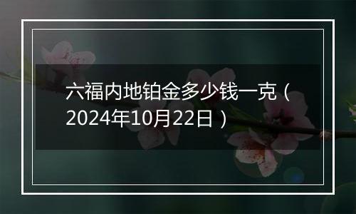 六福内地铂金多少钱一克（2024年10月22日）