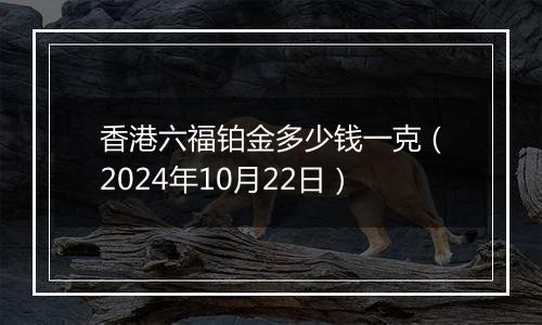 香港六福铂金多少钱一克（2024年10月22日）