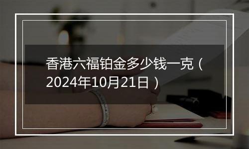 香港六福铂金多少钱一克（2024年10月21日）