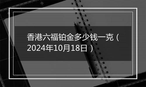 香港六福铂金多少钱一克（2024年10月18日）