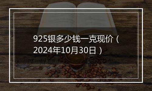 925银多少钱一克现价（2024年10月30日）