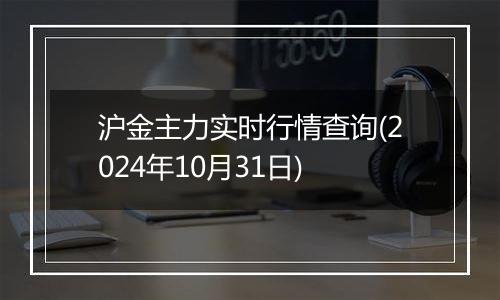 沪金主力实时行情查询(2024年10月31日)