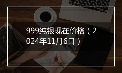 999纯银现在价格（2024年11月6日）