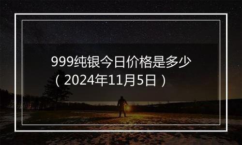 999纯银今日价格是多少（2024年11月5日）