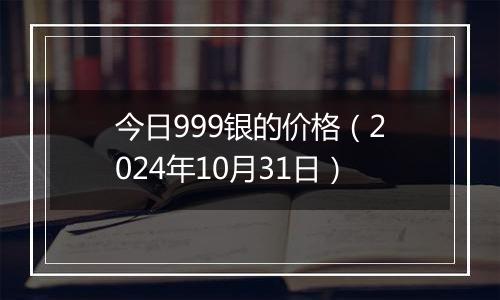 今日999银的价格（2024年10月31日）