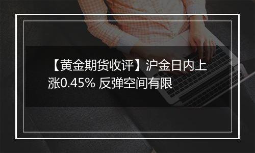 【黄金期货收评】沪金日内上涨0.45% 反弹空间有限