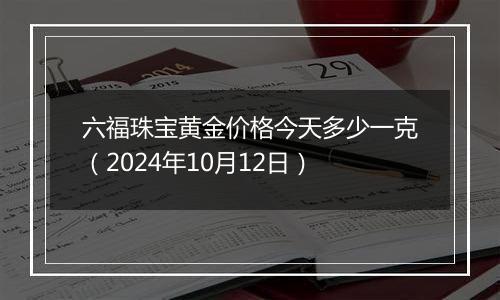 六福珠宝黄金价格今天多少一克（2024年10月12日）