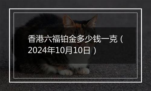 香港六福铂金多少钱一克（2024年10月10日）