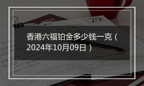 香港六福铂金多少钱一克（2024年10月09日）