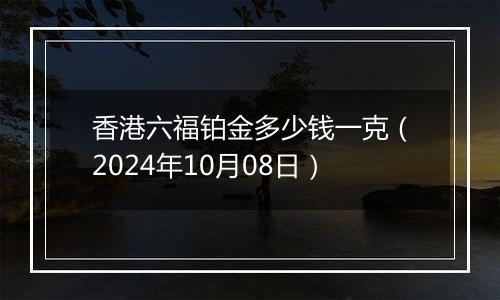 香港六福铂金多少钱一克（2024年10月08日）