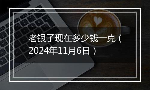 老银子现在多少钱一克（2024年11月6日）