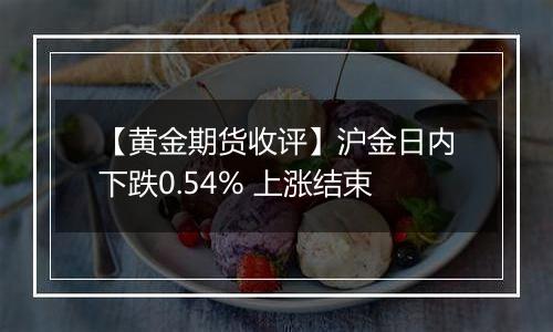 【黄金期货收评】沪金日内下跌0.54% 上涨结束