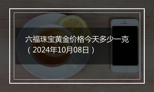 六福珠宝黄金价格今天多少一克（2024年10月08日）