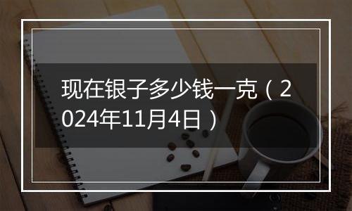 现在银子多少钱一克（2024年11月4日）