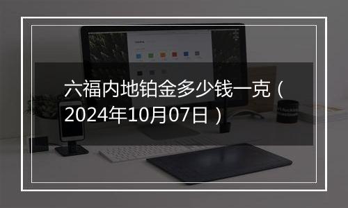 六福内地铂金多少钱一克（2024年10月07日）