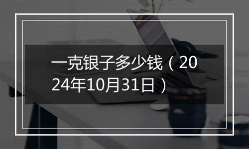 一克银子多少钱（2024年10月31日）