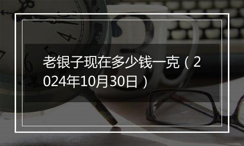 老银子现在多少钱一克（2024年10月30日）