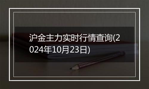 沪金主力实时行情查询(2024年10月23日)