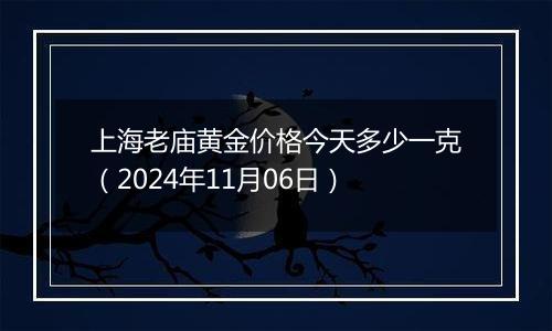 上海老庙黄金价格今天多少一克（2024年11月06日）