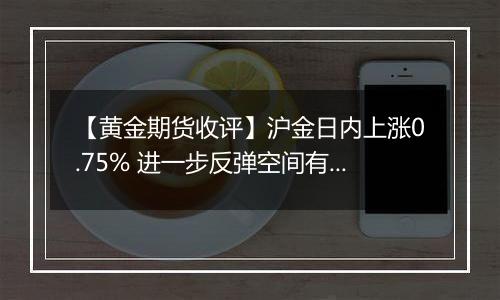 【黄金期货收评】沪金日内上涨0.75% 进一步反弹空间有限