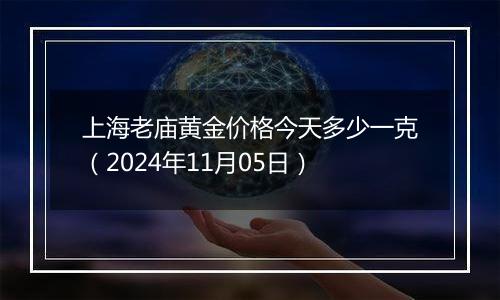 上海老庙黄金价格今天多少一克（2024年11月05日）