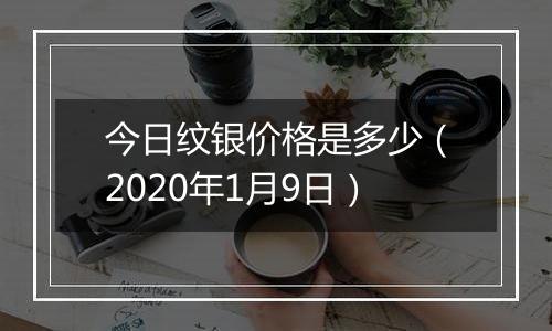 今日纹银价格是多少（2020年1月9日）