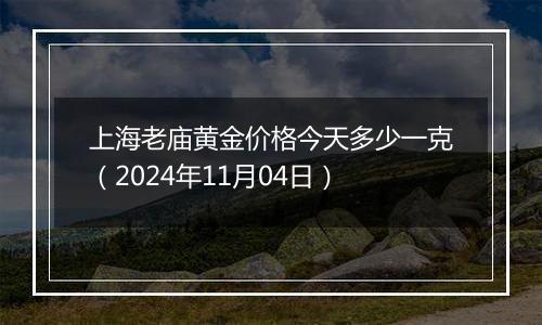 上海老庙黄金价格今天多少一克（2024年11月04日）