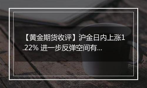 【黄金期货收评】沪金日内上涨1.22% 进一步反弹空间有限