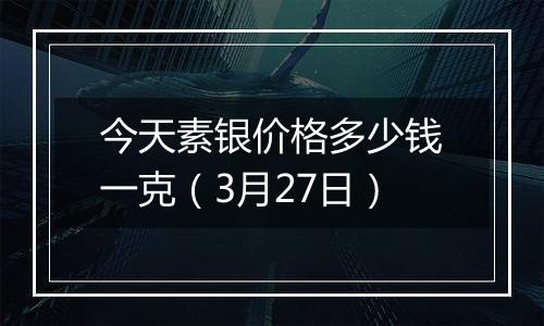 今天素银价格多少钱一克（3月27日）