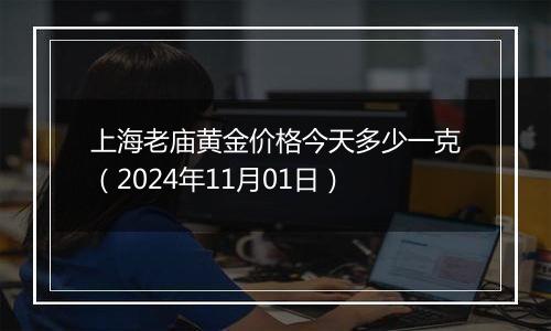 上海老庙黄金价格今天多少一克（2024年11月01日）