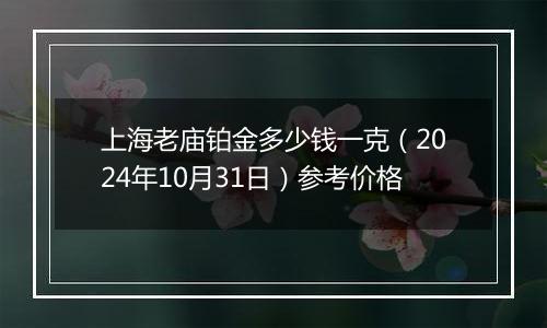 上海老庙铂金多少钱一克（2024年10月31日）参考价格