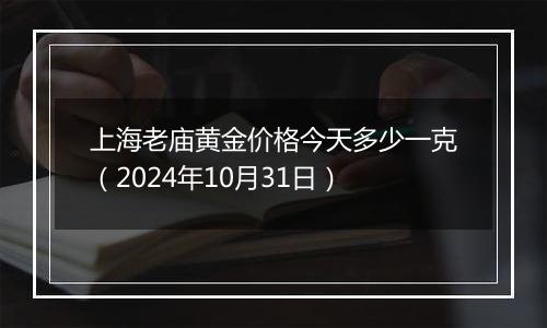 上海老庙黄金价格今天多少一克（2024年10月31日）