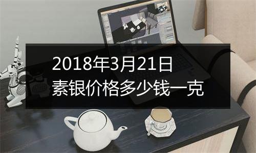 2018年3月21日素银价格多少钱一克