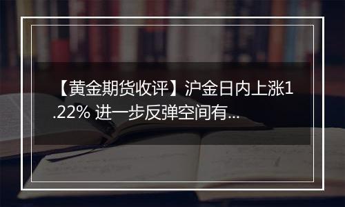 【黄金期货收评】沪金日内上涨1.22% 进一步反弹空间有限