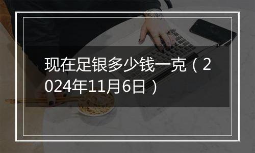 现在足银多少钱一克（2024年11月6日）