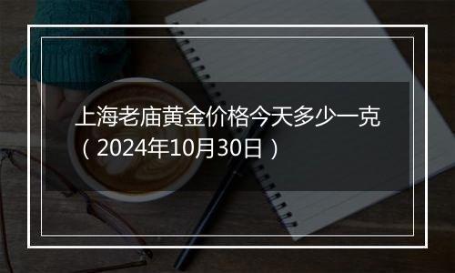 上海老庙黄金价格今天多少一克（2024年10月30日）